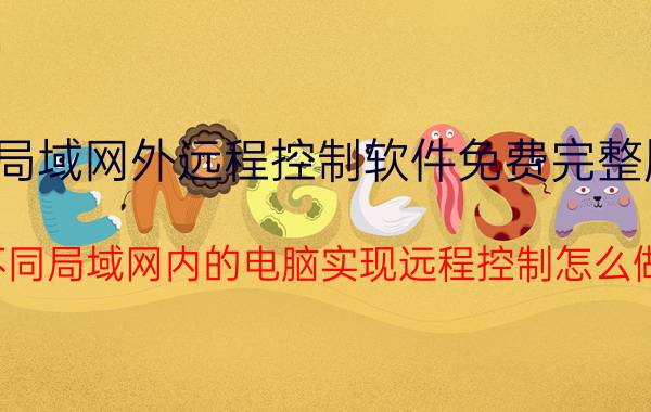 局域网外远程控制软件免费完整版 不同局域网内的电脑实现远程控制怎么做？